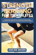 STRENGTH TRAINING FOR TRIATHLETES: The Essential Guide with 50+ Workouts to Build Power, Endurance, and Speed for the Ultimate Triathlon Performance 