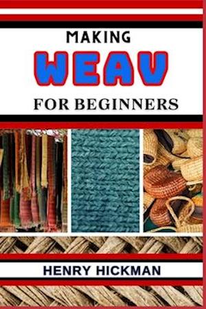 MAKING WEAV FOR BEGINNERS: Practical Knowledge Guide On Skills, Techniques And Pattern To Understand, Master & Explore The Process Of Weav Making From