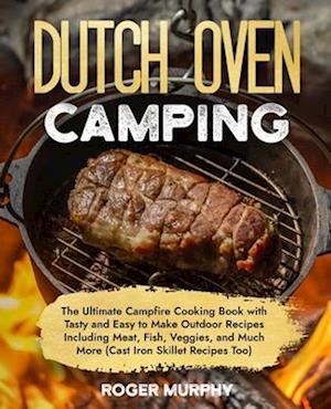 The Dutch Oven Camping Cookbook: The Ultimate Campfire Cooking Book with Tasty and Easy to Make Outdoor Recipes Including Meat, Fish, Poultry, Veggies