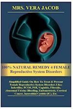 100% NATURAL REMEDY 4 FEMALE Reproductive System Disorders: Simplified Guide On How To Treat &Prevent Female Reproductive System Disorders Like;Infert