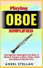 Playing OBOE Simplified: Quick Beginners Stepped Guide From Basics To Advanced Techniques To Learn, Master, Perfect Your Ability and Play Like A Pro 