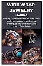 WIRE WRAP JEWELRY MAKING: Step by step instructions to learn basic and modern wire wrap jewelry techniques and create amazing projects from home 