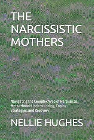 THE NARCISSISTIC MOTHERS: Navigating the Complex Web of Narcissistic Motherhood: Understanding, Coping Strategies, and Recovery