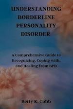 UNDERSTANDING BORDERLINE PERSONALITY DISORDER: A Comprehensive Guide to Recognizing, Coping with, and Healing from BPD 