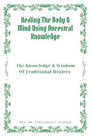 Healing The Body & Mind Using Ancestral Knowledge: The Knowledge & Wisdom Of Traditional Healers : Ancestral Healing, Traditional Healing, Ancient Rem