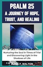 PSALM 25 A JOURNEY OF HOPE, TRUST, AND HEALING: "Nurturing the Soul in Times of Trial and Discovering Light in the Shadows of Life" 