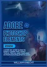 ADOBE PHOTOSHOP ELEMENTS 2024: A Step by Step Guide to Easily Learn the Latest Tools, Tricks and Features In Photoshop Elements 2024 