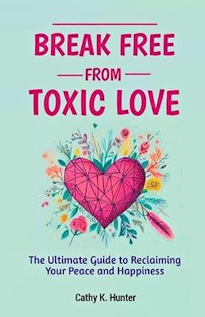 Break Free From Toxic Love : The Ultimate Guide to Reclaiming Your Peace and Happiness