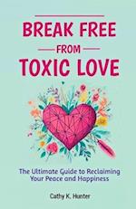 Break Free From Toxic Love : The Ultimate Guide to Reclaiming Your Peace and Happiness 