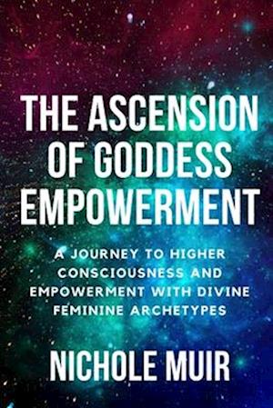 The Ascension of Goddess Empowerment: A Journey to Higher Consciousness and Empowerment with Divine Feminine Archetypes