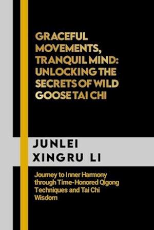 Graceful Movements, Tranquil Mind: Unlocking the Secrets of Wild Goose Tai Chi: Journey to Inner Harmony through Time-Honored Qigong Techniques and Ta