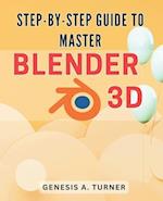 Step-by-Step Guide to Master Blender 3D: The Ultimate Handbook for Learning Blender 3D: A Comprehensive Step-by-Step Tutorial for Beginners and Beyond