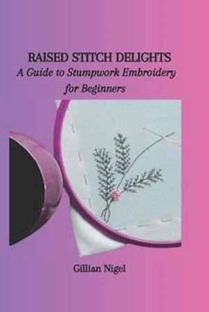 RAISED STITCH DELIGHTS: A Guide to Stumpwork Embroidery for Beginners