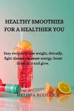 HEALTHY SMOOTHIES FOR A HEALTHIER YOU: Easy recipes to lose weight, detoxify, fight disease, increase energy, boost immunity and glow. 
