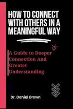 How To Connect With Others In A Meaningful Way:: A Guide To Deeper Connection And Greater Understanding 