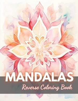 Mandalas Reverse Coloring Book: New Edition And Unique High-quality Illustrations, Mindfulness, Creativity and Serenity