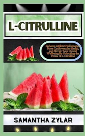 L-CITRULLINE: Enhance Athletic Performance, Boost Cardiovascular Health, and Elevate Your Overall Wellbeing By Unlocking the Power of L-Citrulline