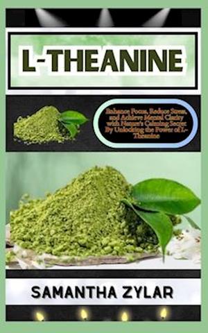 L-THEANINE: Enhance Focus, Reduce Stress, and Achieve Mental Clarity with Nature's Calming Secret By Unlocking the Power of L-Theanine