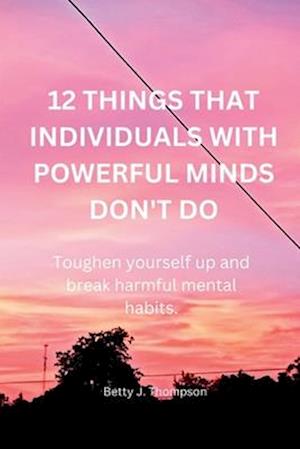 12 THINGS THAT INDIVIDUALS WITH POWERFUL MINDS DON'T DO: Toughen your self up and break harmful mental habits