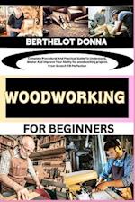 WOODWORKING FOR BEGINNERS : Complete Procedural And Practical Guide To Understand, Master And Improve Your Ability for woodworking projects From Scra