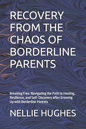 RECOVERY FROM THE CHAOS OF BORDERLINE PARENTS: Breaking Free: Navigating the Path to Healing, Resilience, and Self-Discovery after Growing Up with Bor