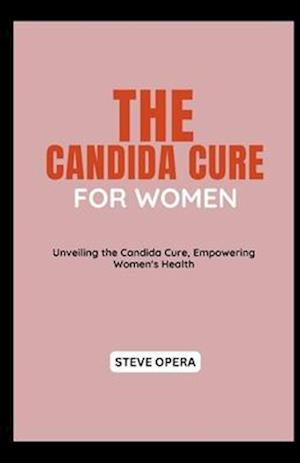 THE CANDIDA CURE FOR WOMEN: Unveiling the Candida Cure, Empowering Women's Health