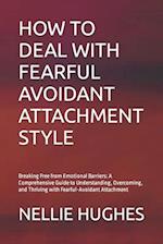 HOW TO DEAL WITH FEARFUL AVOIDANT ATTACHMENT STYLE: Breaking Free from Emotional Barriers: A Comprehensive Guide to Understanding, Overcoming, and Thr