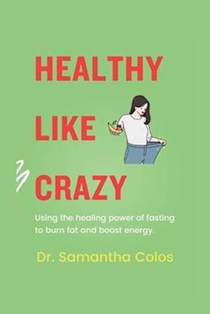 Healthy Like Crazy: Using The Healing Power of Fasting to Burn Fat and Boost Energy