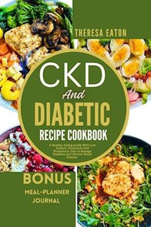 CKD AND DIABETIC RECIPE COOKBOOK: A Healthy Eating Guide With Low Sodium, Potassium And Phosphorus Diet to Manage Diabetes and Chronic Renal Disease