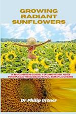 Growing Radiant Sunflowers: A beginner Guide To Growing And Propagating Beautiful Sunflowers 