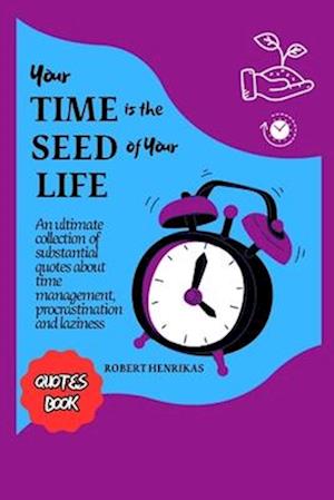 YOUR TIME IS THE SEED OF YOUR LIFE: An ultimate collection of substantial quotes about time management, procrastination and laziness