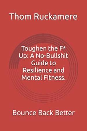 Toughen the F* Up: A No-Bullshit Guide to Resilience and Mental Fitness.: Bounce Back Better