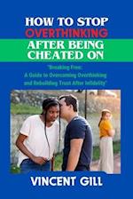 HOW TO STOP OVERTHINKING AFTER BEING CHEATED ON: "Breaking Free: A Guide to Overcoming Overthinking and Rebuilding Trust After Infidelity" 