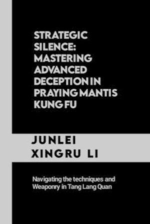 Strategic Silence: Mastering Advanced Deception in Praying Mantis Kung Fu: Navigating the techniques and Weaponry in Tang Lang Quan