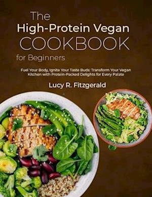 The High-Protein Vegan Cookbook for Beginners: Fuel Your Body, Ignite Your Taste Buds: Transform Your Vegan Kitchen with Protein-Packed Delights for E