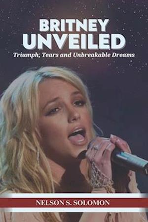 Britney Unveiled: Triumph, Tears and Unbreakable Dreams