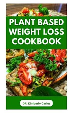 PLANT BASED WEIGHT LOSS COOKBOOK: Lose Weight, Burn Fat, Stay Fit with Delicious Wholesome Recipes