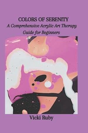 COLORS OF SERENITY: A Comprehensive Acrylic Art Therapy Guide for Beginners