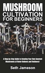 Mushrooms Cultivation for Beginners: A Step-by-Step Guide to Growing Your Own Gourmet Mushrooms at Home (Indoors and Outdoors) 