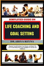 SIMPLIFIED GUIDE ON LIFE COACHING AND GOAL SETTING: Empower Yourself, Achieve Your Dreams, And Master The Art Of Goal Setting With Proven Strategies F