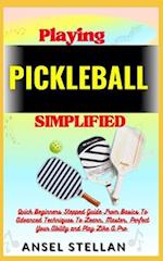 Playing PICKLEBALL Simplified: Quick Beginners Stepped Guide From Basics To Advanced Techniques To Learn, Master, Perfect Your Ability and Play Like A