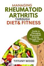 MANAGING RHEUMATOID ARTHRITIS THROUGH DIET AND FITNESS : Guide to Managing Rheumatoid Arthritis Through Diet and Fitness 