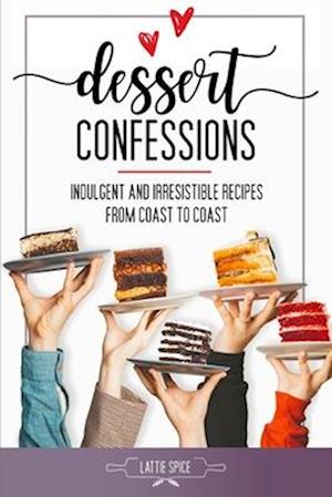 Dessert Confessions: Indulgent and Irresistible Recipes from Coast to Coast