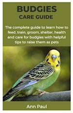 BUDGIES CARE GUIDE: The complete guide to learn how to feed, train, groom, shelter, health and care for budgies with helpful tips to raise them as pet