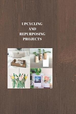 UPCYCLING AND REPURPOSING PROJECTS : THE ART OF REPURPOSING: Creative Upcycling Projects to Renew Your World