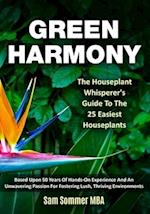 Green Harmony The Houseplant Whisperer's Guide To The 25 Easiest Houseplants: Based Upon 50 Years Of Hands-On Experience And An Unwavering Passion For