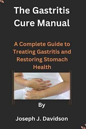 The Gastritis Cure Manual: A Complete Guide to Treating Gastritis and Restoring Stomach Health