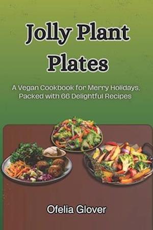 Jolly Plant Plates: A Vegan Cookbook for Merry Holidays, Packed with 66 Delightful Recipes