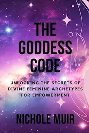 The Goddess Code: Unlocking the Secrets of Divine Feminine Archetypes for Empowerment