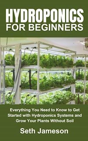 Hydroponics for Beginners: Everything You Need to Know to Get Started with Hydroponics Systems and Grow Your Plants Without Soil